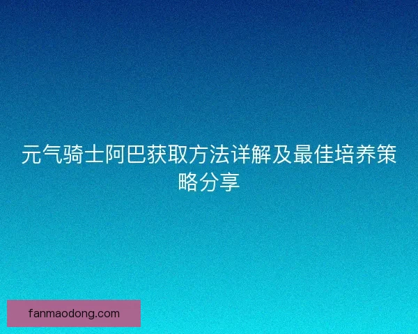 元气骑士阿巴获取方法详解及最佳培养策略分享