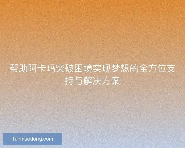 帮助阿卡玛突破困境实现梦想的全方位支持与解决方案