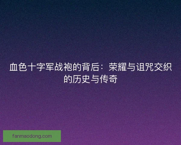 血色十字军战袍的背后：荣耀与诅咒交织的历史与传奇