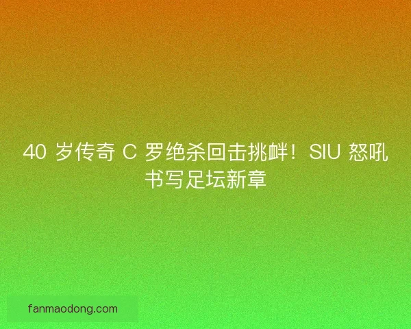 40 岁传奇 C 罗绝杀回击挑衅！SIU 怒吼书写足坛新章