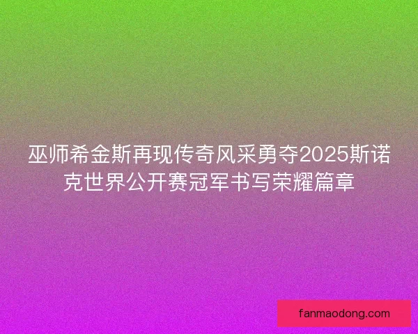 巫师希金斯再现传奇风采勇夺2025斯诺克世界公开赛冠军书写荣耀篇章