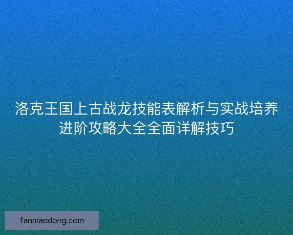 洛克王国上古战龙技能表解析与实战培养进阶攻略大全全面详解技巧