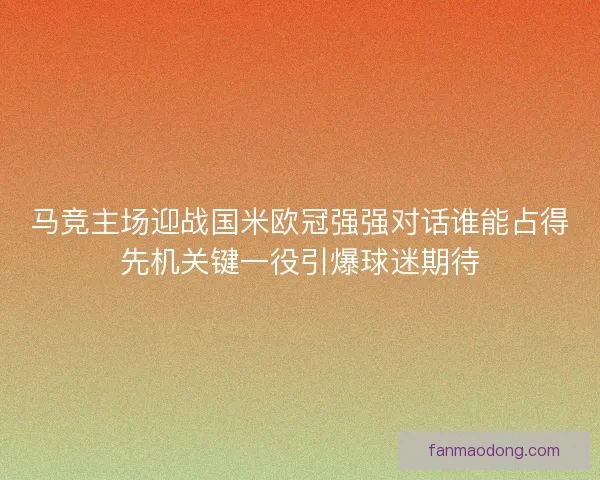 马竞主场迎战国米欧冠强强对话谁能占得先机关键一役引爆球迷期待