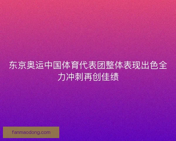 东京奥运中国体育代表团整体表现出色全力冲刺再创佳绩