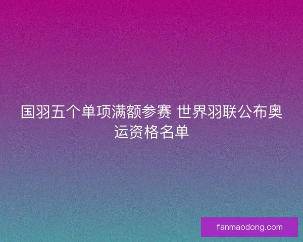 国羽五个单项满额参赛 世界羽联公布奥运资格名单 国羽五个单项满额参赛 世界羽联公布奥运资格名单