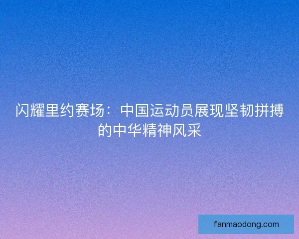 闪耀里约赛场：中国运动员展现坚韧拼搏的中华精神风采