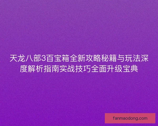 天龙八部3百宝箱全新攻略秘籍与玩法深度解析指南实战技巧全面升级宝典