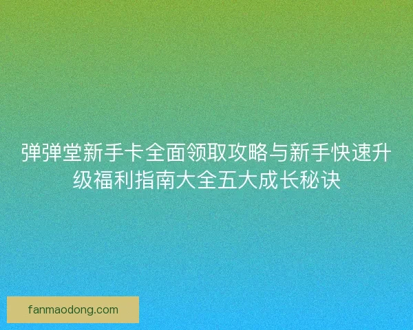 弹弹堂新手卡全面领取攻略与新手快速升级福利指南大全五大成长秘诀