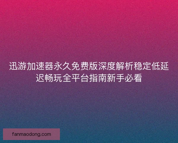 迅游加速器永久免费版深度解析稳定低延迟畅玩全平台指南新手必看