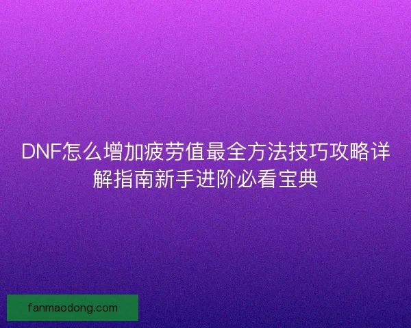 DNF怎么增加疲劳值最全方法技巧攻略详解指南新手进阶必看宝典