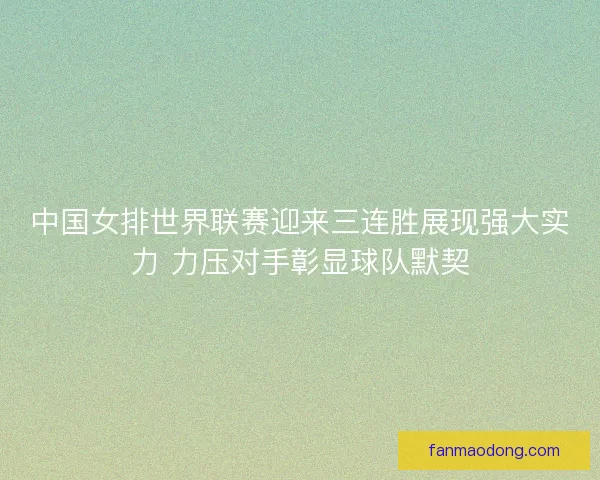 中国女排世界联赛迎来三连胜展现强大实力 力压对手彰显球队默契