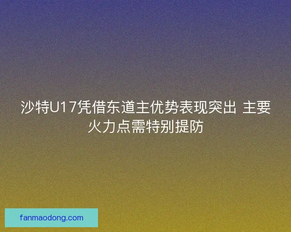 沙特U17凭借东道主优势表现突出 主要火力点需特别提防 沙特U17凭借东道主优势表现突出 主要火力点需特别提防