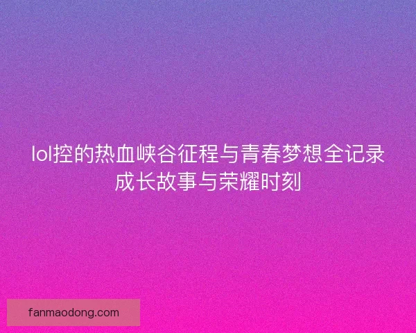 lol控的热血峡谷征程与青春梦想全记录成长故事与荣耀时刻