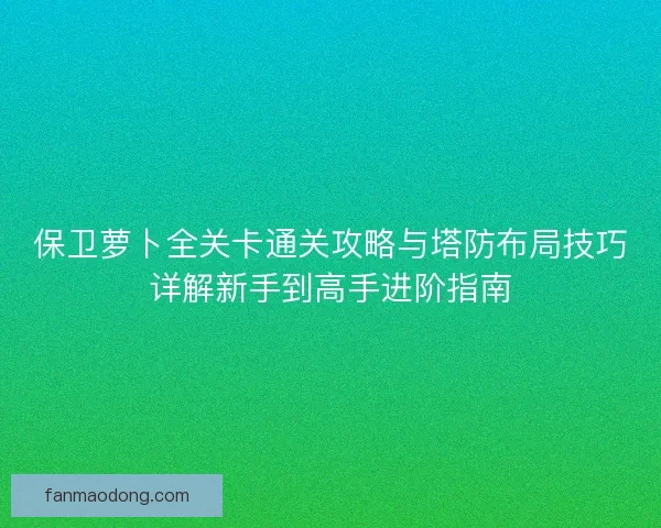 保卫萝卜全关卡通关攻略与塔防布局技巧详解新手到高手进阶指南