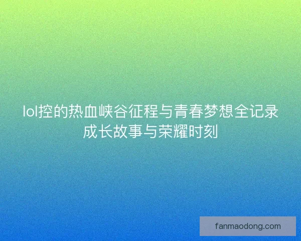 lol控的热血峡谷征程与青春梦想全记录成长故事与荣耀时刻