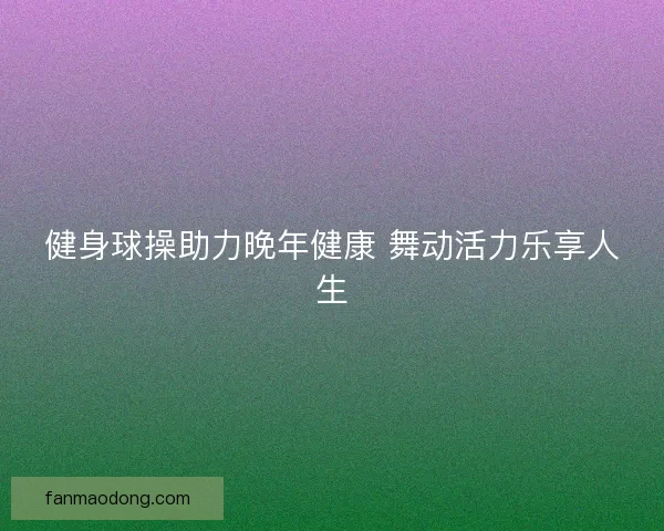 健身球操助力晚年健康 舞动活力乐享人生
