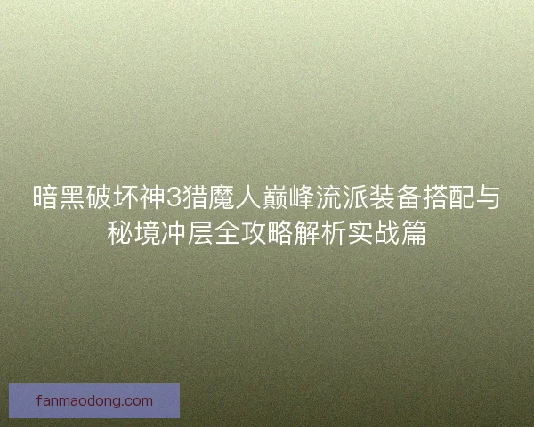 暗黑破坏神3猎魔人巅峰流派装备搭配与秘境冲层全攻略解析实战篇