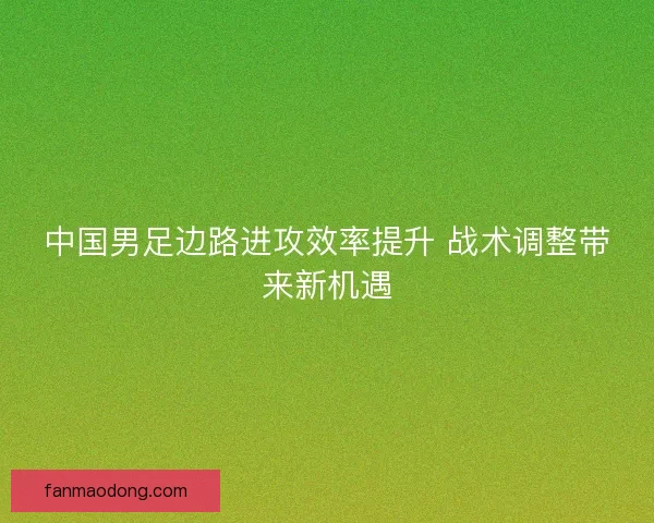 中国男足边路进攻效率提升 战术调整带来新机遇 中国男足边路进攻效率提升 战术调整带来新机遇