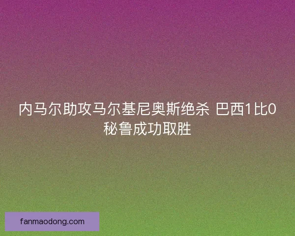 内马尔助攻马尔基尼奥斯绝杀 巴西1比0秘鲁成功取胜 内马尔助攻马尔基尼奥斯绝杀 巴西1比0秘鲁成功取胜